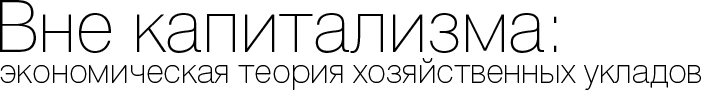 Вне капитализма:  экономическая теория хозяйственных укладов